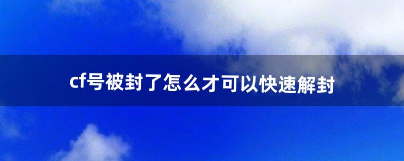 cf号被封了怎么才可以快速解封（cf号被误封10年怎么办)