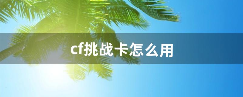 cf挑战卡怎么用（cf打挑战六黑还是六烈)