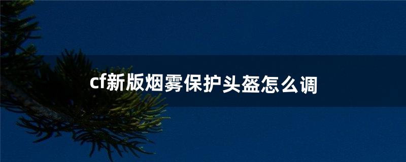 cf新版烟雾保护头盔怎么调（2022更新cf烟雾保护头怎么调最新)