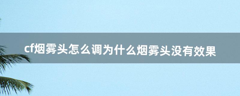 cf烟雾头怎么调为什么烟雾头没有效果（cf网吧烟雾保护头怎么调最新)