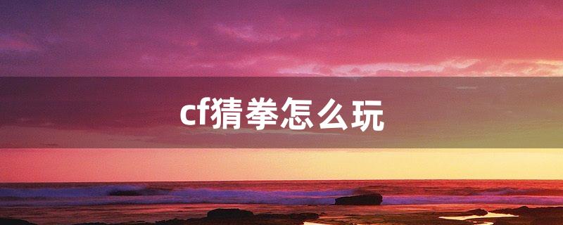 cf猜拳怎么玩（穿越火线猜拳怎么玩)