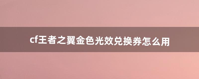 cf王者之翼金色光效兑换券怎么用（cf王者之翼怎么激活属性)