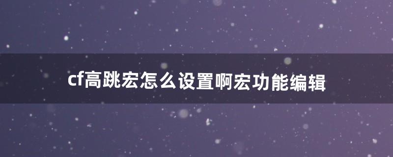 cf高跳宏怎么设置啊(宏功能编辑)（cf宏怎么设置视频)