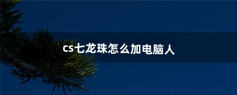 cs七龙珠怎么加电脑人（cs七龙珠怎么加电脑人队友)