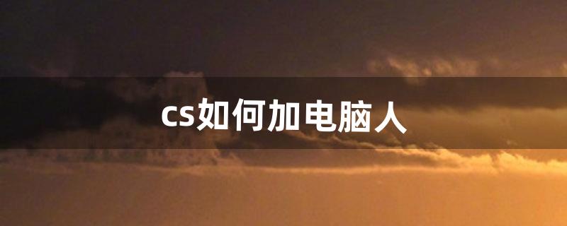 cs如何加电脑人（cs怎么添加电脑玩家)