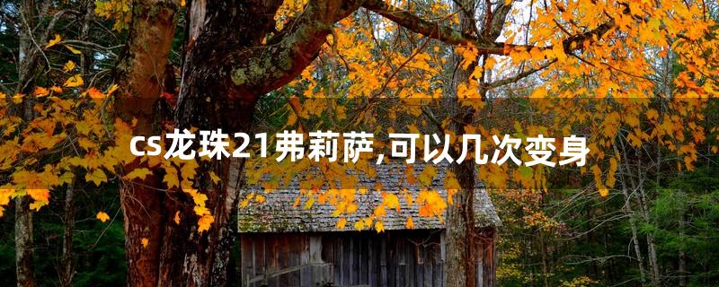 cs龙珠2.1弗莉萨,可以几次变身(cs龙珠技能大全)