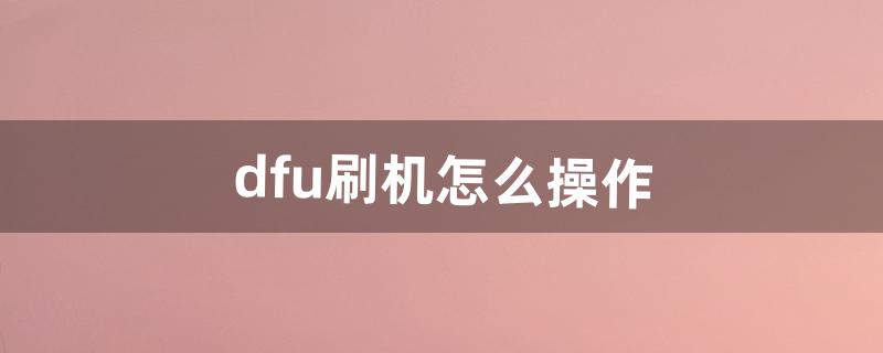 dfu刷机怎么操作（dfu模式可以刷机么)