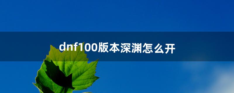 dnf100版本深渊怎么开（dnf怎么开启100级深渊)