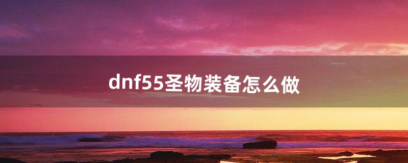 dnf55圣物装备怎么做（dnf圣物装备设计图)