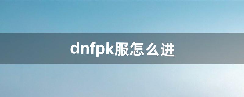 dnfpk服怎么进（dnf公平pk场真的公平吗)