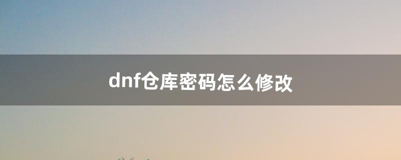 dnf仓库密码怎么修改（dnf仓库如何设置密码)