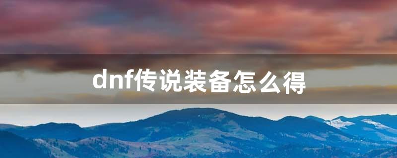 dnf传说装备怎么得（dnf里传说装备哪里出)