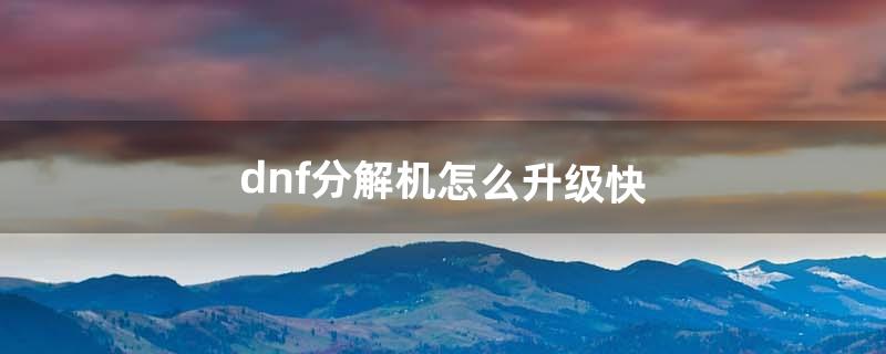 dnf分解机怎么升级快（dnf分解机多少级就够了)