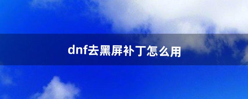 dnf去黑屏补丁怎么用（dnf如何消除补丁)