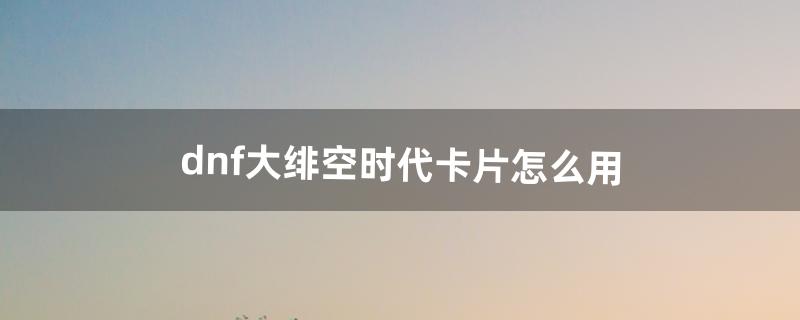 dnf大绯空时代卡片怎么用