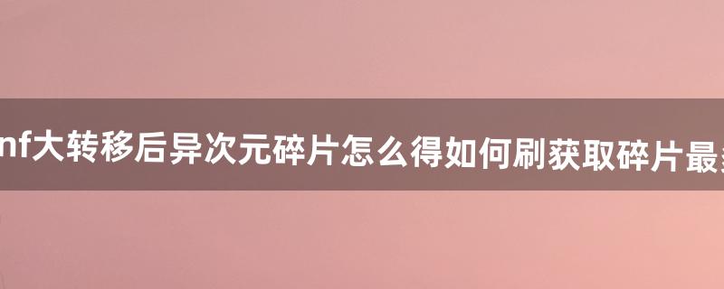 dnf大转移后异次元碎片怎么得如何刷获取碎片最多