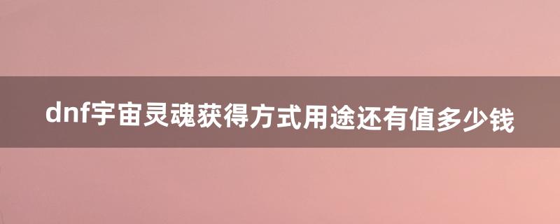 dnf宇宙灵魂获得方式用途还有值多少钱（dnf灵魂武器怎么用)