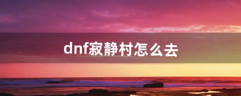 dnf寂静村怎么去（dnf迷乱之村怎么开)