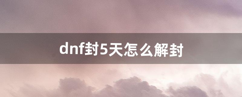 dnf封5天怎么解封（dnf停封五天会解封么)