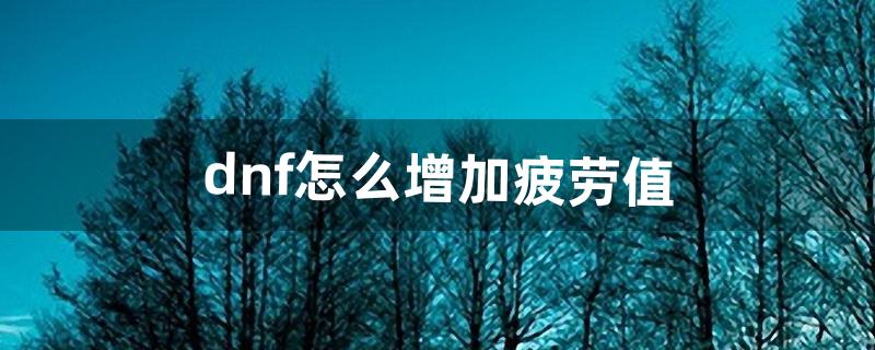 dnf怎么增加疲劳值（dnf最新免费疲劳药)