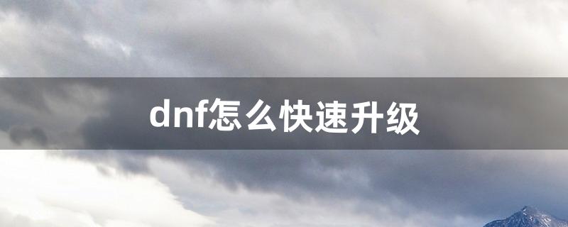 dnf怎么快速升级（dnf搬砖升级最佳方法)