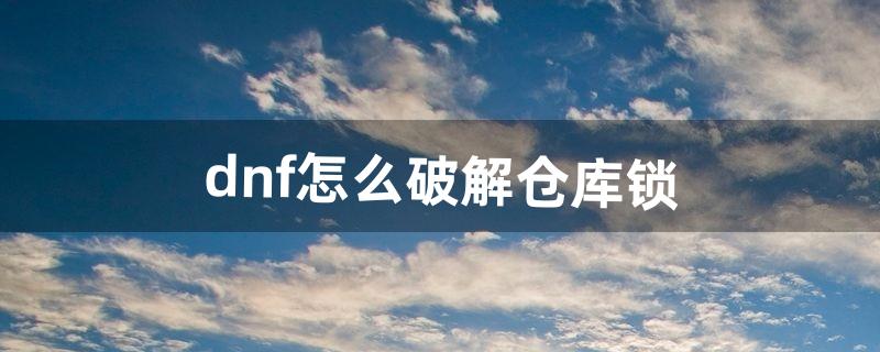 dnf怎么破解仓库锁（dnf黄色锁怎么解锁)