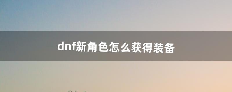 dnf新角色怎么获得装备（dnf直升角色怎么弄装备)