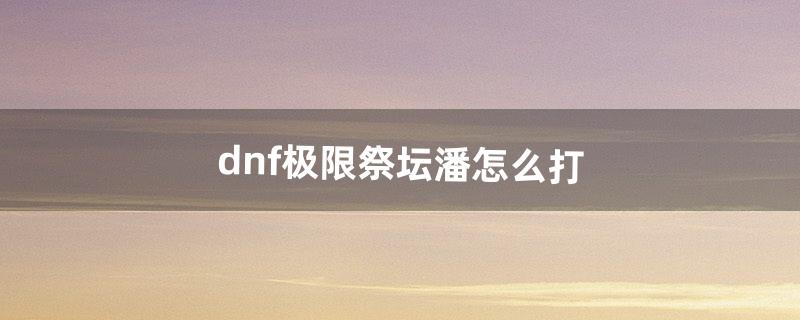 dnf极限祭坛潘怎么打（dnf极限的祭坛木乃伊兄弟怎么打)