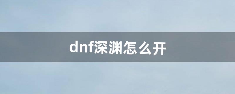 dnf深渊怎么开（dnf帮刷深渊去哪里接单)