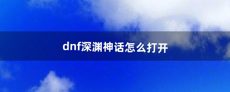 dnf深渊神话怎么打开（神话深渊在哪里刷)