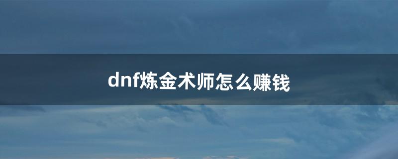 dnf炼金术师怎么赚钱（dnf炼金最赚钱的配方)