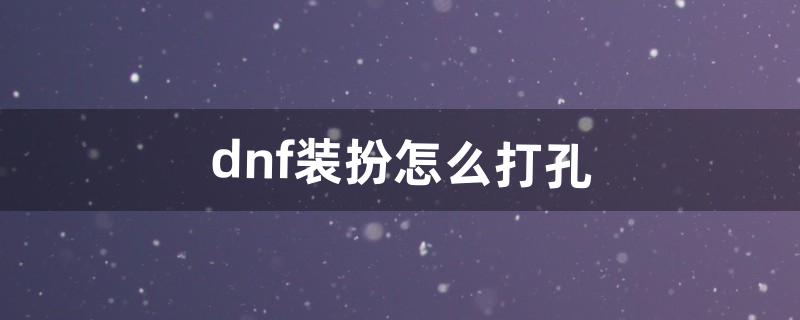 dnf装扮怎么打孔（dnf时装哪些能打孔)