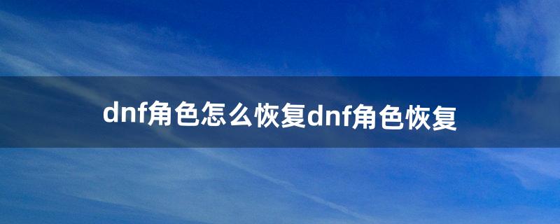 dnf角色怎么恢复,dnf角色恢复（dnf恢复生命值的药)