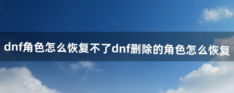 dnf角色怎么恢复不了?dnf删除的角色怎么恢复