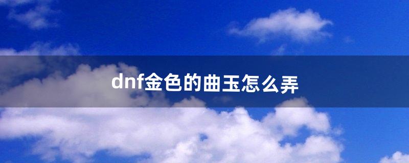 dnf金色的曲玉怎么弄（dnf曲玉怎么变紫)