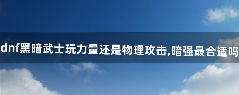 dnf黑暗武士玩力量还是物理攻击,暗强最合适吗