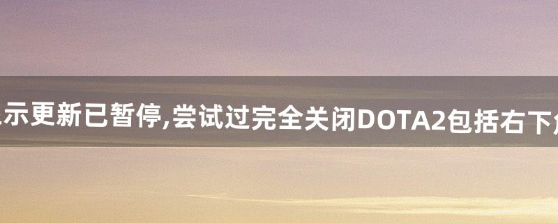 dota2显示更新已暂停,尝试过完全关闭DOTA2(包括右下角的图标)