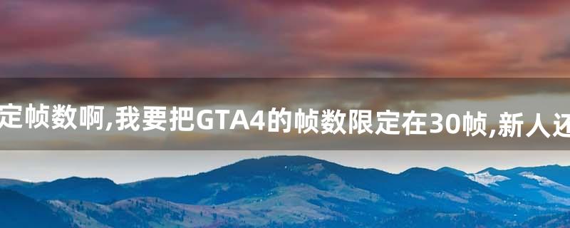 fraps怎么限定帧数啊,我要把GTA4的帧数限定在30帧,新人还不会用,求教