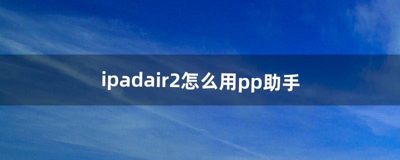 ipadair2怎么用pp助手（ipad air2应用商店设置)