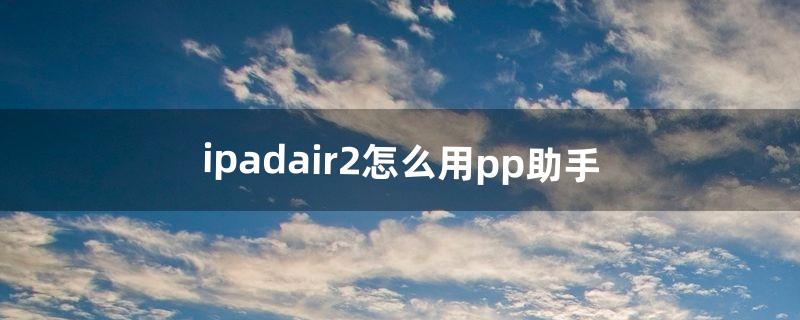 ipadair2怎么用pp助手（ipad air2应用商店设置)