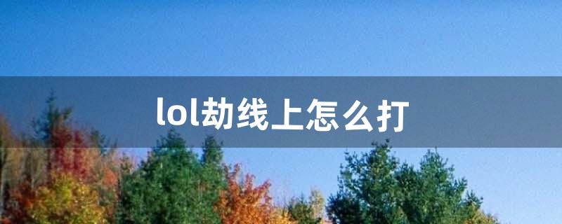 lol劫线上怎么打（劫lol教学视频)