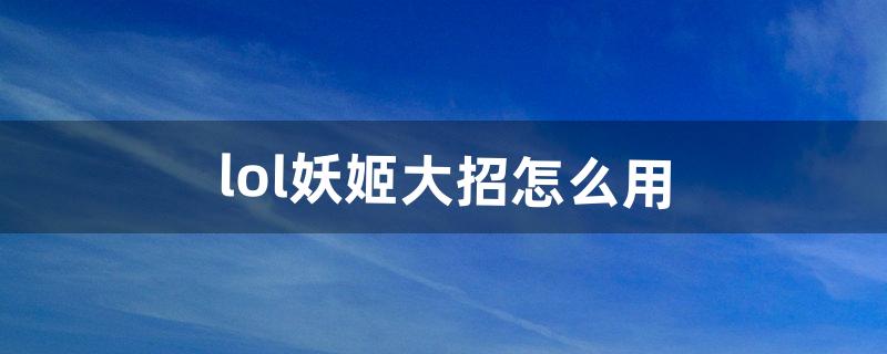 lol妖姬大招怎么用（lol妖姬太脆怎么玩)