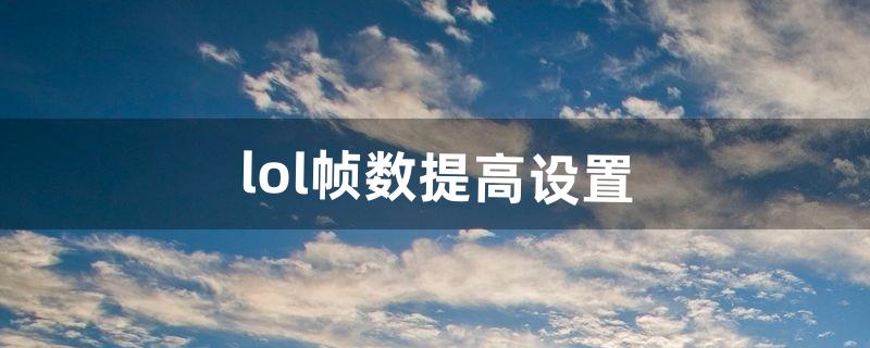 lol帧数提高设置（lol提高帧数官方方法)