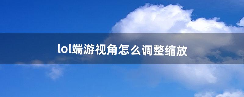 lol端游视角怎么调整缩放（lol端游怎么切换视角)