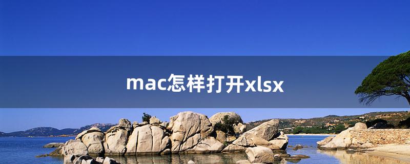 mac怎样打开xlsx（xlsx用什么软件打开)