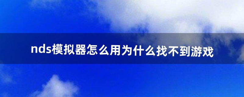 nds模拟器怎么用为什么找不到游戏（3ds的nds模拟器怎么用)