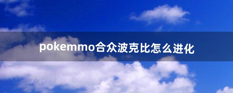 pokemmo合众波克比怎么进化（pokemmo波克比哪里有)