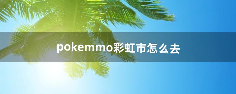 pokemmo彩虹市怎么去（pokemmo怎么快速去别的城市)