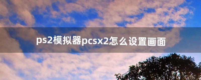 ps2模拟器pcsx2怎么设置画面（ps2模拟器4k设置)