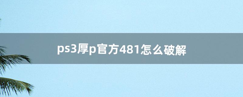 ps3厚p官方4.81怎么破解（ps3软破4.8需要引导盘么)